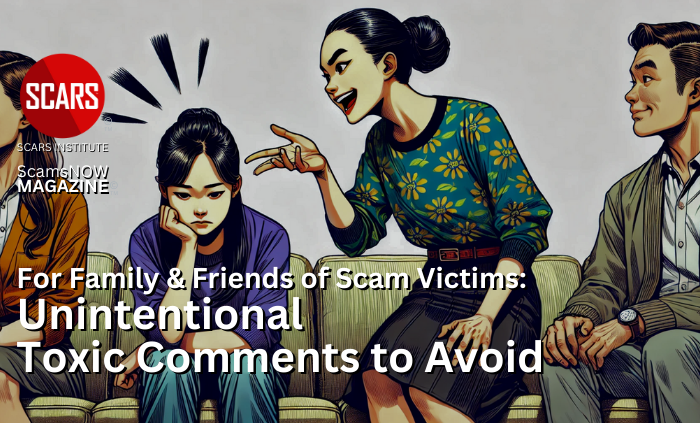 For Family & Friends of Scam Victims: Unintentional Toxic Comments to Avoid - 2024 - on SCARS Institute ScamsNOW.com - The Magazine of Scams Fraud and Cybercrime