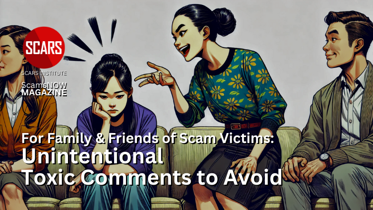 For Family & Friends of Scam Victims: Unintentional Toxic Comments to Avoid - 2024 - on SCARS Institute ScamsNOW.com - The Magazine of Scams Fraud and Cybercrime