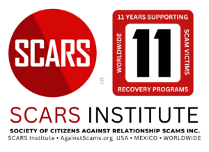 In 2025 the SCARS Institute will enter its 11th year of Supporting Scam Victims Worldwide. Please let us know how we can better help you? Thank you for supporting our organization. SCARS Institute © 2024 www.AgainstScams.org