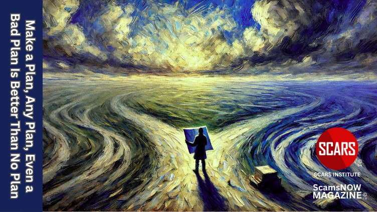 Make a Plan, Any Plan, Even a Bad Plan Is Better Than No Plan - 2025 - on SCARS Institute ScamsNOW.com - The Magazine of Scams, Scam Victims, and Scam Psychology